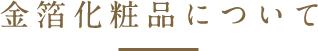 金箔化粧品について